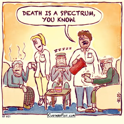 - - - This is a one-panel comic - - - Caregivers look after elderly residents in a nursing home. The residents display varying levels of vitality. One caregiver says to another: “DEATH IS A SPECTRUM, YOU KNOW.”